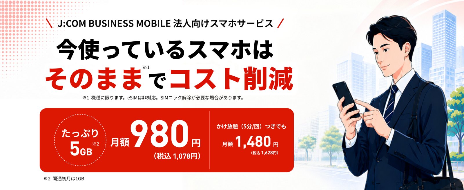J:COM BUSINESS MOBILE 法人向けスマホサービス｜今使っているスマホはそのままでコスト削減。たっぷり5GB 月額980円（税込1,078円）