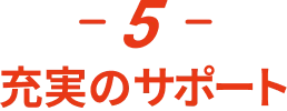-5- 充実のサポート